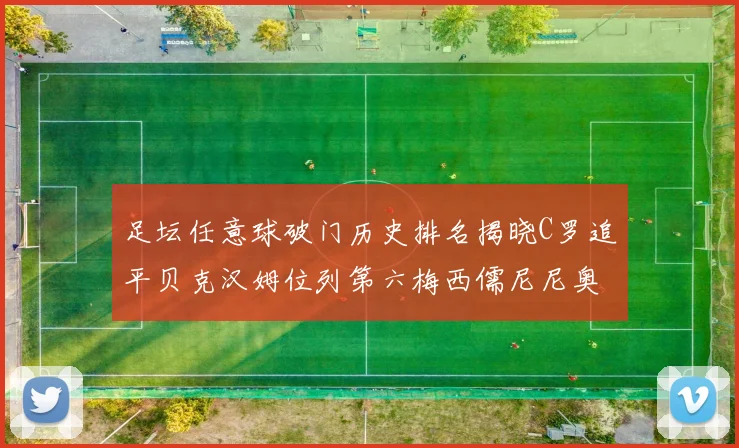 足坛任意球破门历史排名揭晓C罗追平贝克汉姆位列第六梅西儒尼尼奥称霸前两名
