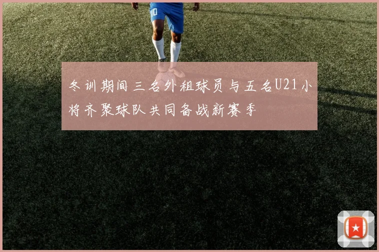 冬训期间三名外租球员与五名U21小将齐聚球队共同备战新赛季