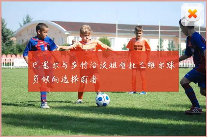 巴塞尔与多特洽谈租借杜兰维尔球员倾向选择前者