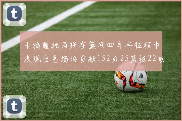 卡梅隆托马斯在篮网四年半征程中表现出色场均贡献152分25篮板22助攻
