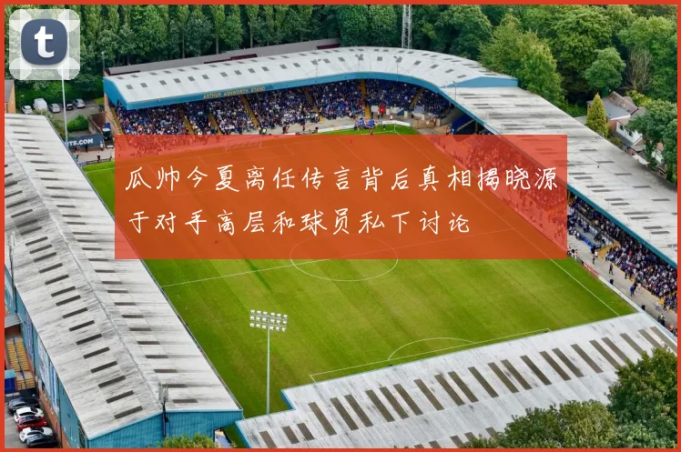 瓜帅今夏离任传言背后真相揭晓源于对手高层和球员私下讨论