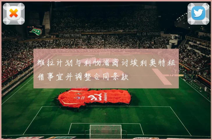 维拉计划与利物浦商讨埃利奥特租借事宜并调整合同条款