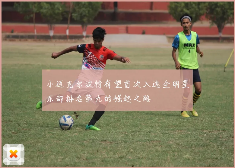 小迈克尔波特有望首次入选全明星东部排名第九的崛起之路