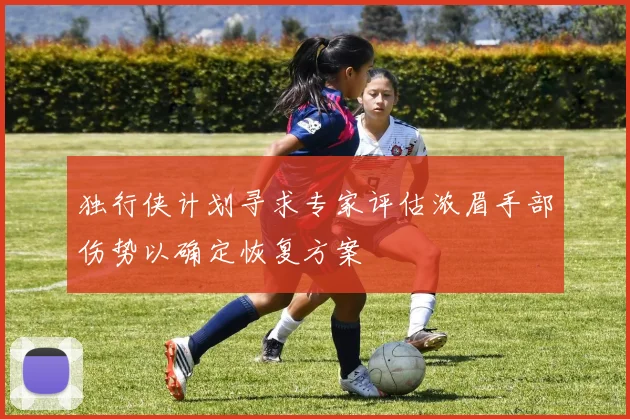 独行侠计划寻求专家评估浓眉手部伤势以确定恢复方案