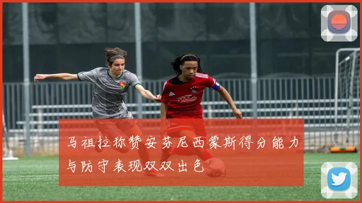 马祖拉称赞安芬尼西蒙斯得分能力与防守表现双双出色