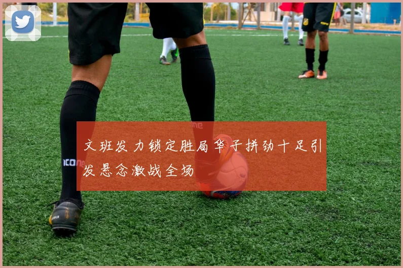 文班发力锁定胜局华子拼劲十足引发悬念激战全场